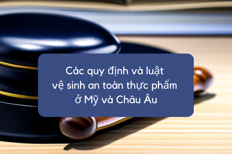 Các quy định và luật vệ sinh an toàn thực phẩm ở Mỹ và Châu Âu