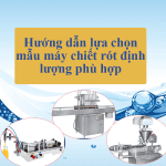 Hướng dẫn lựa chọn mẫu máy chiết rót định lượng phù hợp
