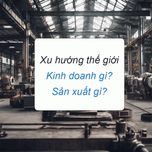 Kinh doanh sản xuất gì để phù hợp với xu hướng của thế giới